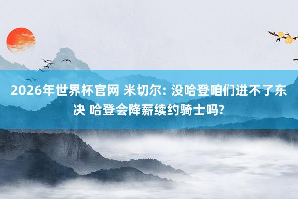 2026年世界杯官网 米切尔: 没哈登咱们进不了东决 哈登会降薪续约骑士吗?