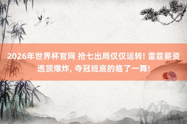 2026年世界杯官网 抢七出局仅仅运转! 雷霆薪资透顶爆炸, 夺冠班底的临了一舞!