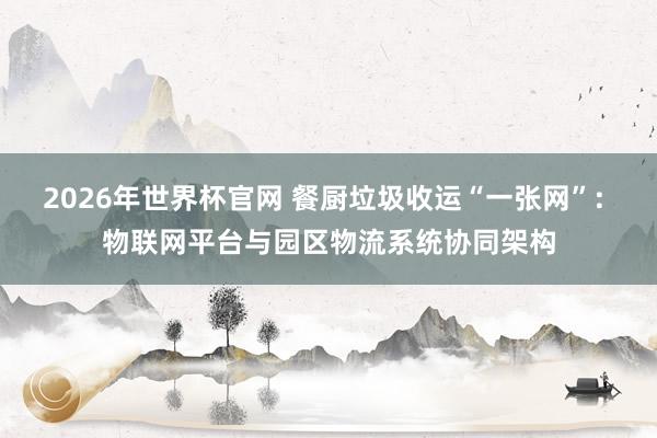 2026年世界杯官网 餐厨垃圾收运“一张网”: 物联网平台与园区物流系统协同架构