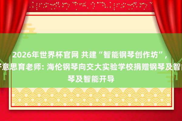 2026年世界杯官网 共建“智能钢琴创作坊”, 赋能好意思育老师: 海伦钢琴向交大实验学校捐赠钢琴及智能开导