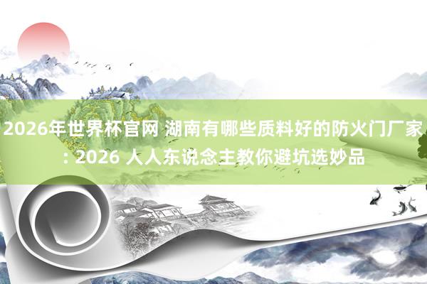 2026年世界杯官网 湖南有哪些质料好的防火门厂家: 2026 人人东说念主教你避坑选妙品