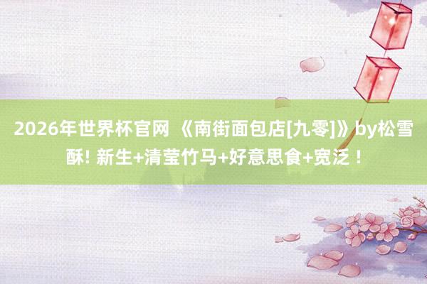 2026年世界杯官网 《南街面包店[九零]》by松雪酥! 新生+清莹竹马+好意思食+宽泛 !