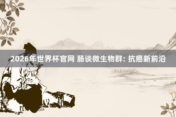 2026年世界杯官网 肠谈微生物群: 抗癌新前沿