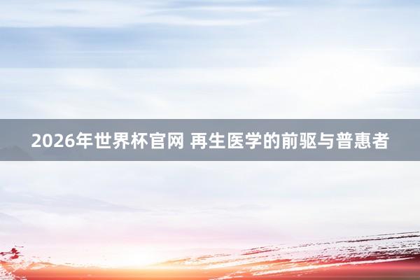 2026年世界杯官网 再生医学的前驱与普惠者
