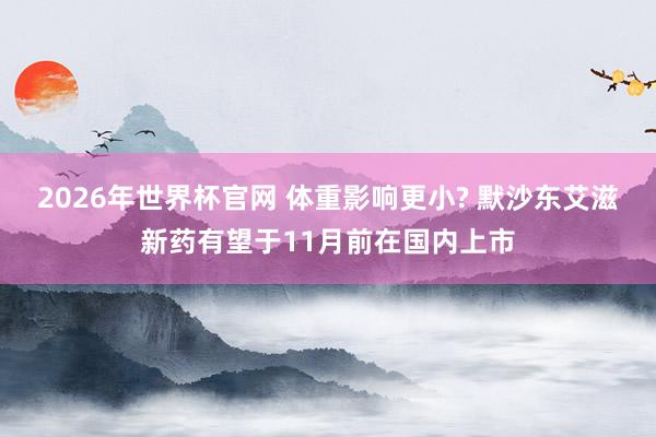 2026年世界杯官网 体重影响更小? 默沙东艾滋新药有望于11月前在国内上市
