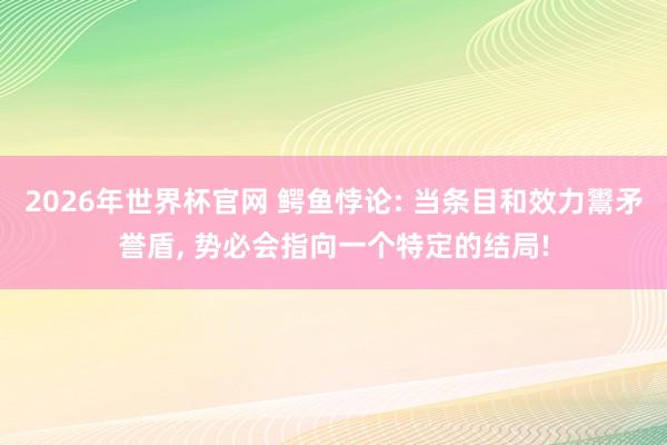 2026年世界杯官网 鳄鱼悖论: 当条目和效力鬻矛誉盾, 势必会指向一个特定的结局!