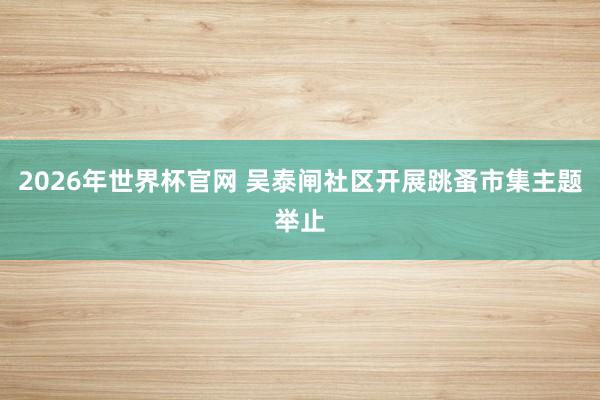 2026年世界杯官网 吴泰闸社区开展跳蚤市集主题举止