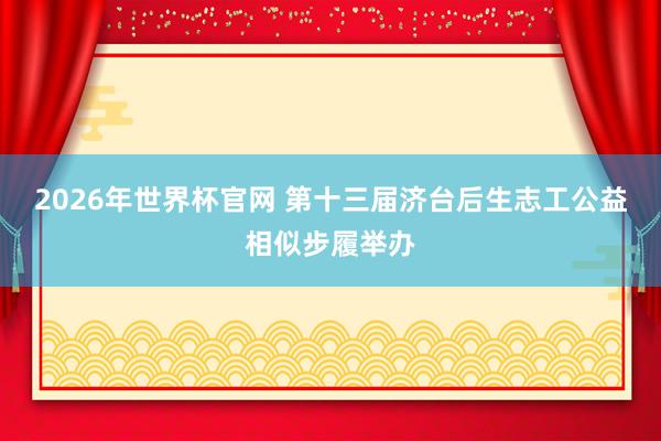 2026年世界杯官网 第十三届济台后生志工公益相似步履举办