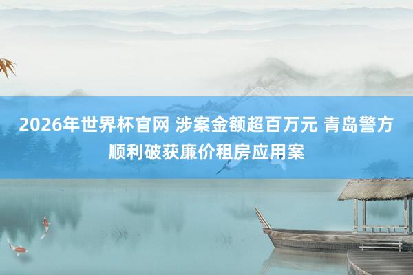 2026年世界杯官网 涉案金额超百万元 青岛警方顺利破获廉价租房应用案