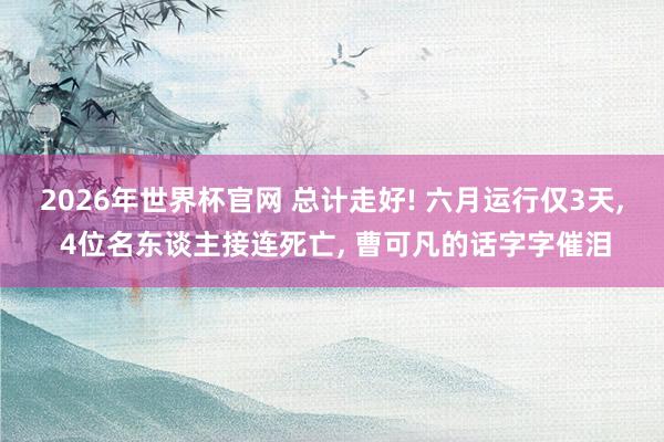 2026年世界杯官网 总计走好! 六月运行仅3天， 4位名东谈主接连死亡， 曹可凡的话字字催泪