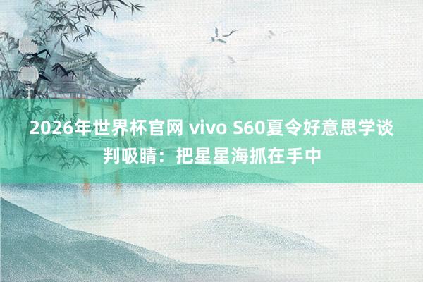 2026年世界杯官网 vivo S60夏令好意思学谈判吸睛:把星星海抓在手中