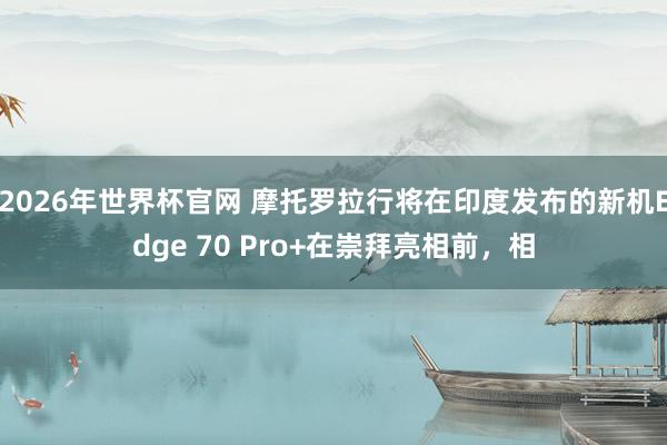 2026年世界杯官网 摩托罗拉行将在印度发布的新机Edge 70 Pro+在崇拜亮相前,相