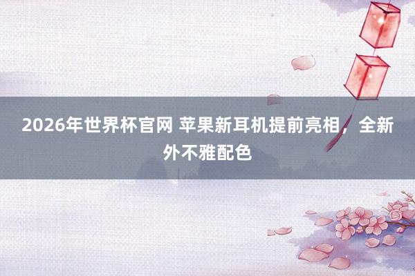 2026年世界杯官网 苹果新耳机提前亮相,全新外不雅配色