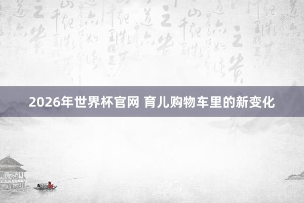 2026年世界杯官网 育儿购物车里的新变化
