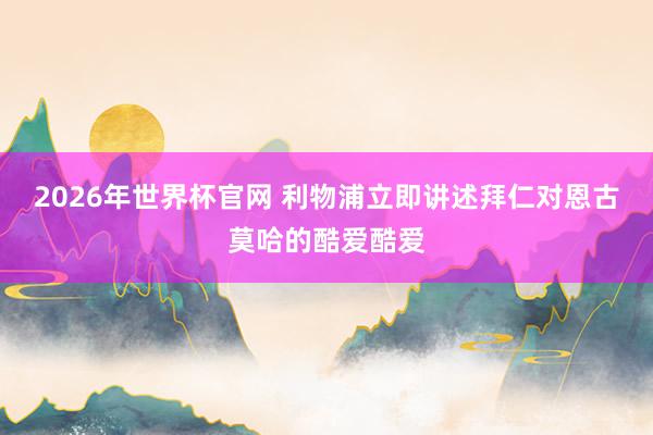 2026年世界杯官网 利物浦立即讲述拜仁对恩古莫哈的酷爱酷爱