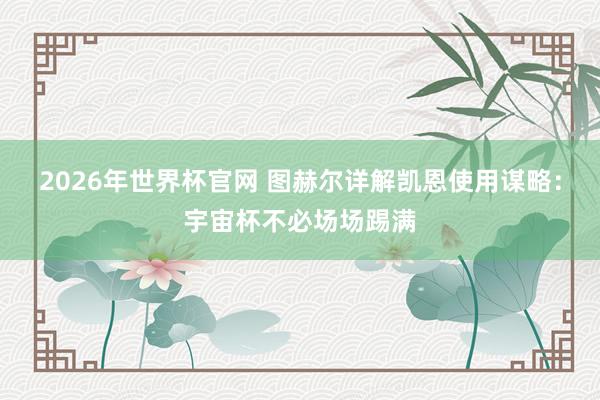 2026年世界杯官网 图赫尔详解凯恩使用谋略:宇宙杯不必场场踢满
