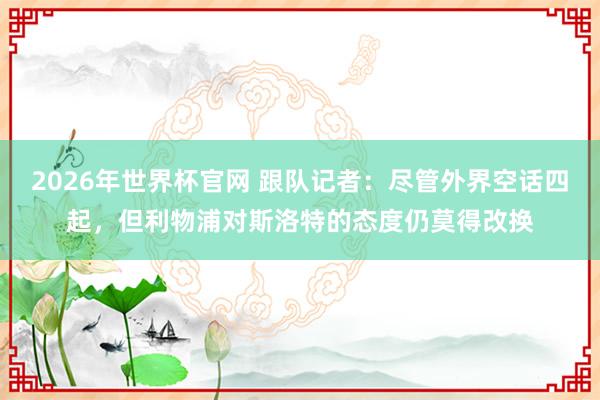 2026年世界杯官网 跟队记者：尽管外界空话四起，但利物浦对斯洛特的态度仍莫得改换