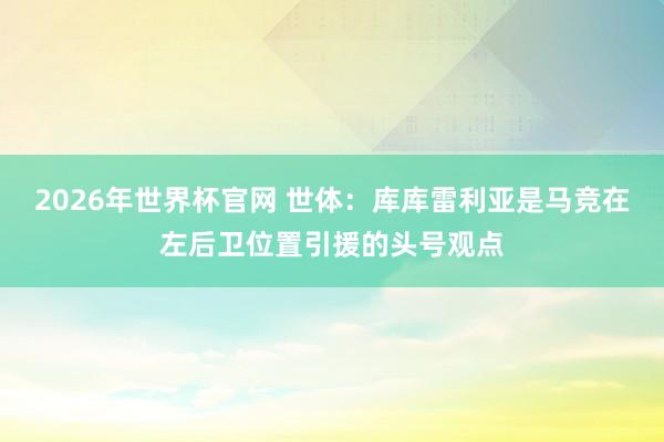 2026年世界杯官网 世体:库库雷利亚是马竞在左后卫位置引援的头号观点