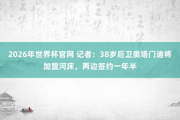 2026年世界杯官网 记者：38岁后卫奥塔门迪将加盟河床，两边签约一年半