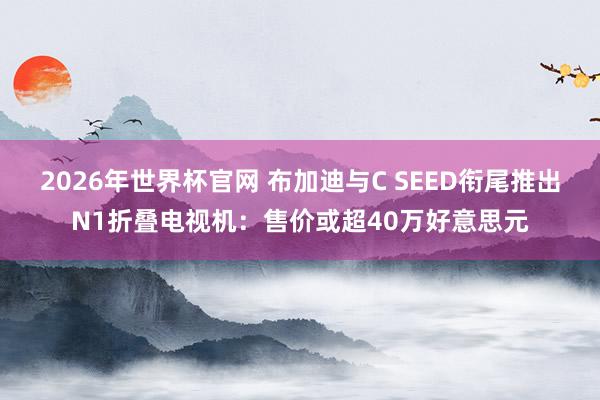 2026年世界杯官网 布加迪与C SEED衔尾推出N1折叠电视机:售价或超40万好意思元