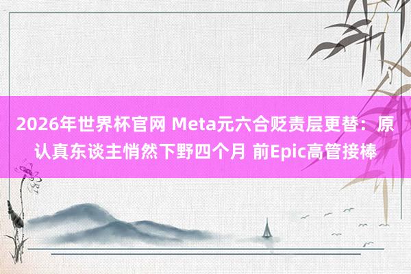 2026年世界杯官网 Meta元六合贬责层更替:原认真东谈主悄然下野四个月 前Epic高管接棒