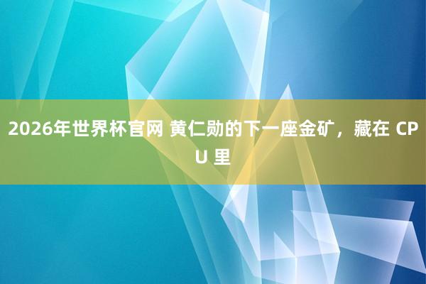 2026年世界杯官网 黄仁勋的下一座金矿,藏在 CPU 里