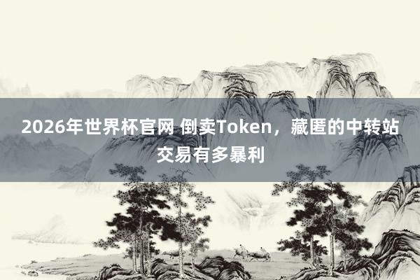 2026年世界杯官网 倒卖Token,藏匿的中转站交易有多暴利