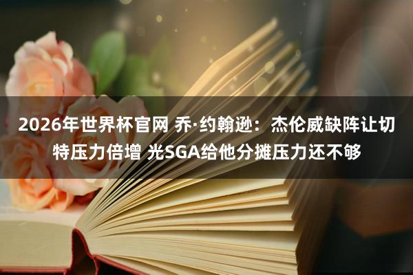 2026年世界杯官网 乔·约翰逊:杰伦威缺阵让切特压力倍增 光SGA给他分摊压力还不够