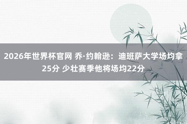 2026年世界杯官网 乔·约翰逊:迪班萨大学场均拿25分 少壮赛季他将场均22分