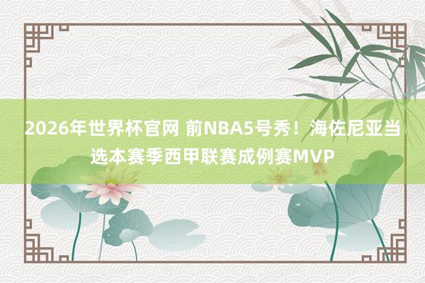 2026年世界杯官网 前NBA5号秀！海佐尼亚当选本赛季西甲联赛成例赛MVP