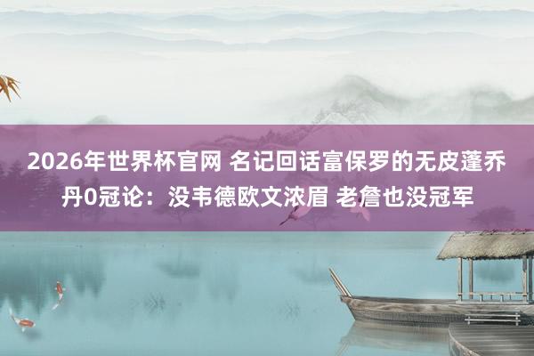 2026年世界杯官网 名记回话富保罗的无皮蓬乔丹0冠论:没韦德欧文浓眉 老詹也没冠军