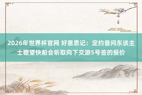 2026年世界杯官网 好意思记：定约音问东谈主士瞻望快船会听取向下交游5号签的报价