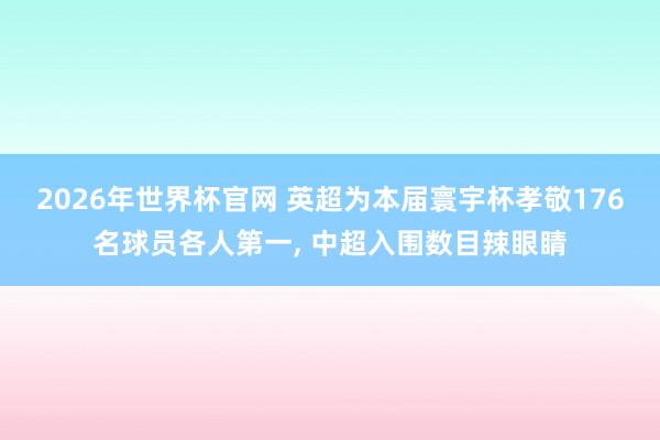 2026年世界杯官网 英超为本届寰宇杯孝敬176名球员各人第一, 中超入围数目辣眼睛