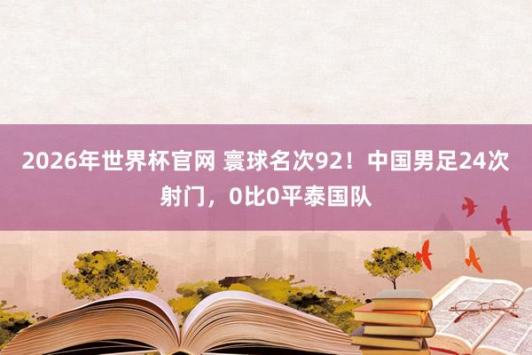 2026年世界杯官网 寰球名次92!中国男足24次射门,0比0平泰国队