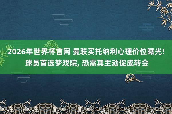 2026年世界杯官网 曼联买托纳利心理价位曝光! 球员首选梦戏院, 恐需其主动促成转会