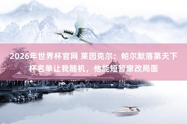 2026年世界杯官网 莱因克尔:帕尔默落第天下杯名单让我随机,他能短暂窜改局面