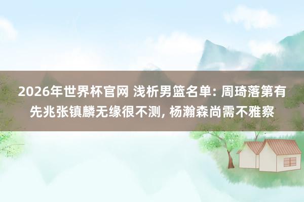 2026年世界杯官网 浅析男篮名单: 周琦落第有先兆张镇麟无缘很不测, 杨瀚森尚需不雅察