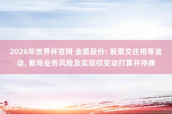 2026年世界杯官网 金盾股份: 股票交往相等波动, 教导业务风险及实现权变动打算并停牌