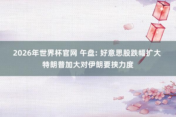 2026年世界杯官网 午盘: 好意思股跌幅扩大 特朗普加大对伊朗要挟力度