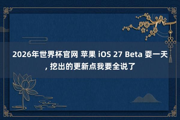 2026年世界杯官网 苹果 iOS 27 Beta 耍一天, 挖出的更新点我要全说了