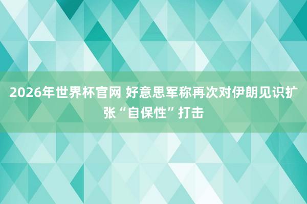 2026年世界杯官网 好意思军称再次对伊朗见识扩张“自保性”打击