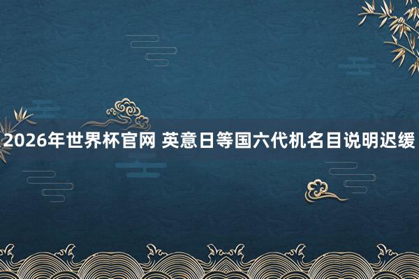 2026年世界杯官网 英意日等国六代机名目说明迟缓