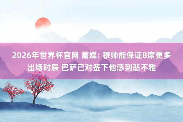 2026年世界杯官网 葡媒: 穆帅能保证B席更多出场时辰 巴萨已对签下他感到悲不雅