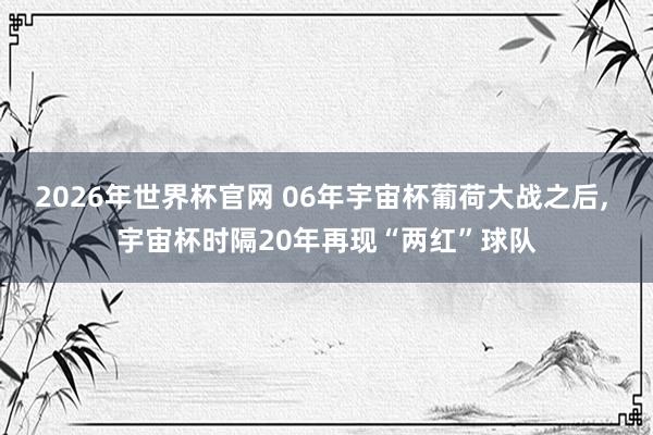 2026年世界杯官网 06年宇宙杯葡荷大战之后, 宇宙杯时隔20年再现“两红”球队