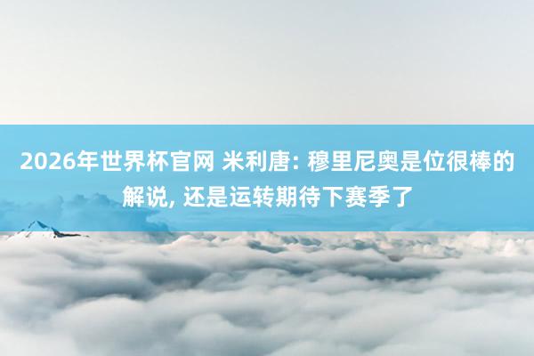 2026年世界杯官网 米利唐: 穆里尼奥是位很棒的解说, 还是运转期待下赛季了