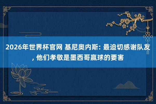 2026年世界杯官网 基尼奥内斯: 最迫切感谢队友, 他们孝敬是墨西哥赢球的要害