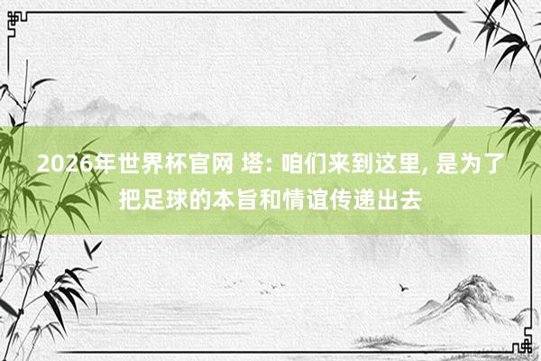 2026年世界杯官网 塔: 咱们来到这里, 是为了把足球的本旨和情谊传递出去