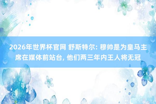2026年世界杯官网 舒斯特尔: 穆帅是为皇马主席在媒体前站台, 他们两三年内王人将无冠