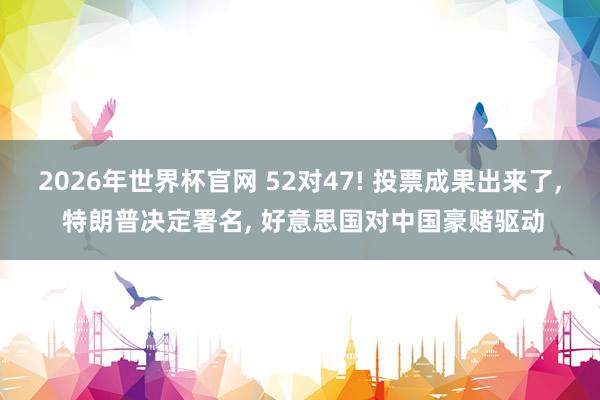 2026年世界杯官网 52对47! 投票成果出来了, 特朗普决定署名, 好意思国对中国豪赌驱动