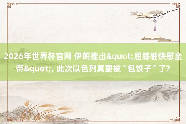 2026年世界杯官网 伊朗推出"屈膝轴快慰全带", 此次以色列真要被“包饺子”了?